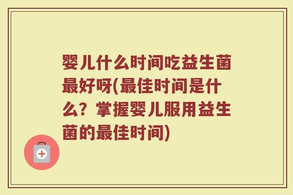 婴儿什么时间吃益生菌最好呀(最佳时间是什么？掌握婴儿服用益生菌的最佳时间)