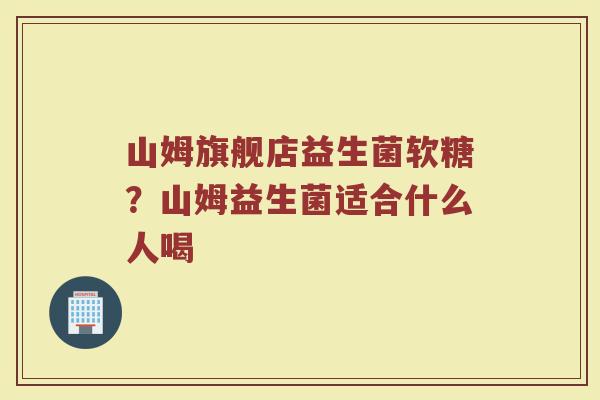 山姆旗舰店益生菌软糖？山姆益生菌适合什么人喝