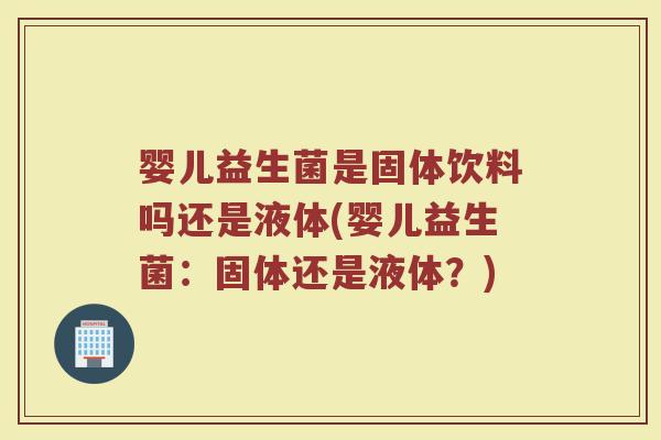 婴儿益生菌是固体饮料吗还是液体(婴儿益生菌:固体还是液体?) 婴儿益生菌是固体饮料吗还是液体(婴儿益生菌:固体还是液体?)