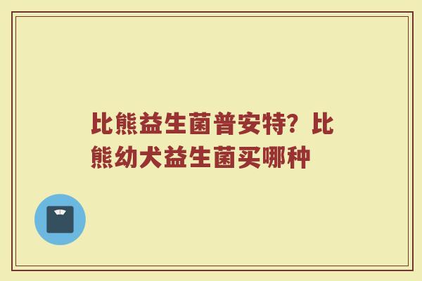 比熊益生菌普安特？比熊幼犬益生菌买哪种
