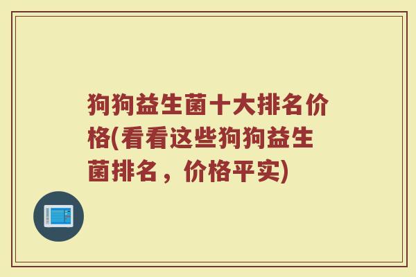 狗狗益生菌十大排名价格(看看这些狗狗益生菌排名，价格平实)