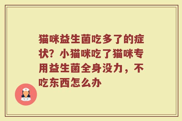 猫咪益生菌吃多了的症状？小猫咪吃了猫咪专用益生菌全身没力，不吃东西怎么办
