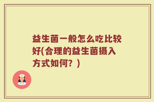 益生菌一般怎么吃比较好(合理的益生菌摄入方式如何？)