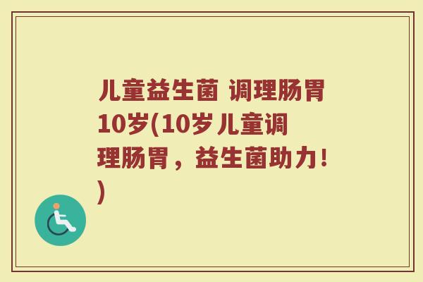 儿童益生菌 调理肠胃10岁(10岁儿童调理肠胃,益生菌助力!) 儿童益生菌 调理肠胃10岁(10岁儿童调理肠胃,益生菌助力!)