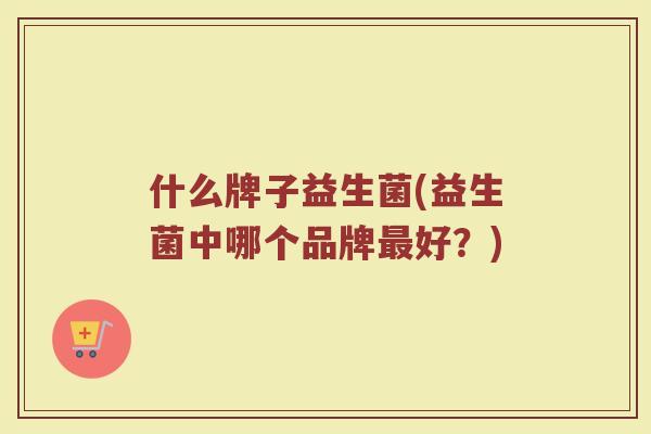 什么牌子益生菌(益生菌中哪个品牌最好？)