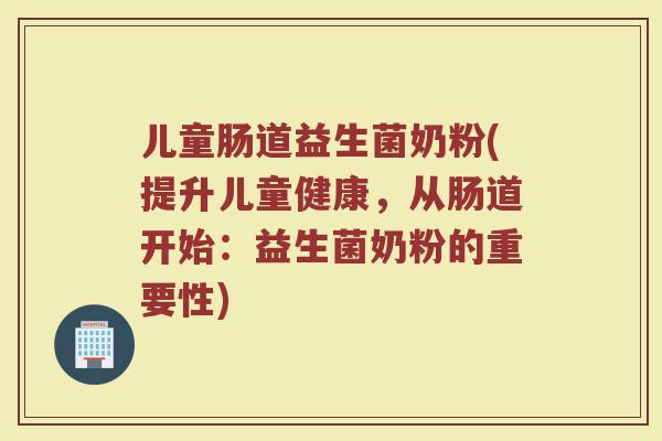 儿童肠道益生菌奶粉(提升儿童健康,从肠道开始:益生菌奶粉的重要性) 儿童肠道益生菌奶粉(提升儿童健康,从肠道开始:益生菌奶粉的重要性)