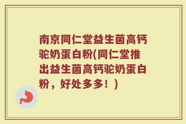 南京同仁堂益生菌高钙驼奶蛋白粉(同仁堂推出益生菌高钙驼奶蛋白粉，好处多多！)