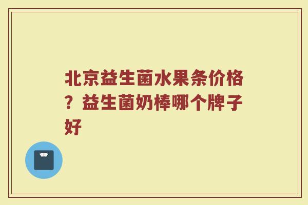 北京益生菌水果条价格？益生菌奶棒哪个牌子好