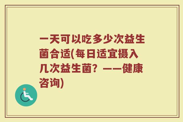 一天可以吃多少次益生菌合适(每日适宜摄入几次益生菌？——健康咨询)