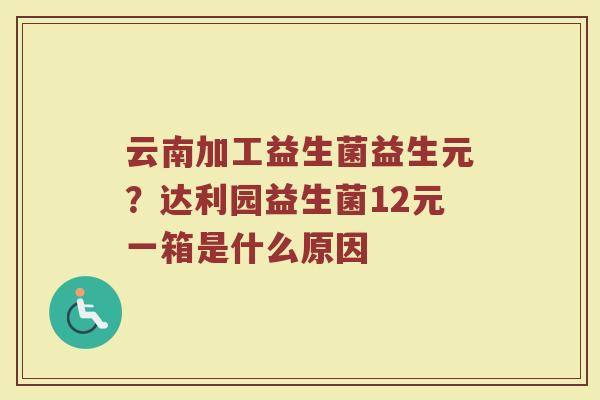 云南加工益生菌益生元？达利园益生菌12元一箱是什么原因
