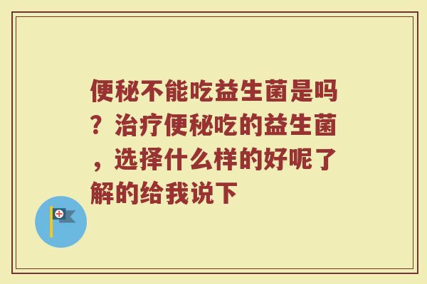 便秘不能吃益生菌是吗？治疗便秘吃的益生菌，选择什么样的好呢了解的给我说下