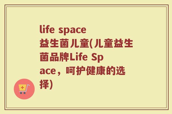 life space益生菌儿童(儿童益生菌品牌Life Space，呵护健康的选择)