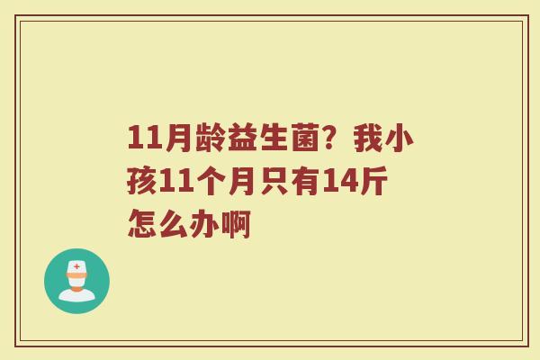 11月龄益生菌？我小孩11个月只有14斤怎么办啊