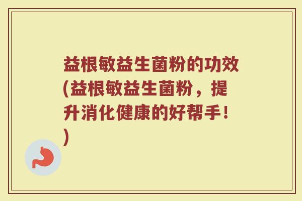 益根敏益生菌粉的功效(益根敏益生菌粉，提升消化健康的好帮手！)