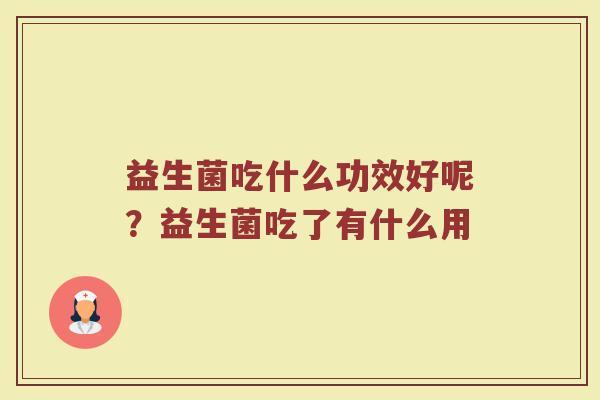 益生菌吃什么功效好呢？益生菌吃了有什么用