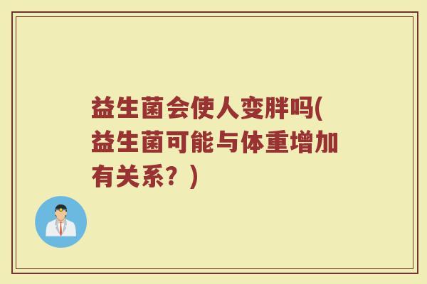 益生菌会使人变胖吗(益生菌可能与体重增加有关系？)