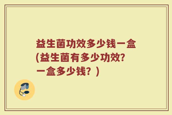 益生菌功效多少钱一盒(益生菌有多少功效?一盒多少钱?) 益生菌功效多少钱一盒(益生菌有多少功效?一盒多少钱?)