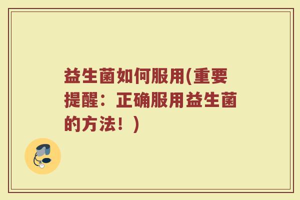 益生菌如何服用(重要提醒：正确服用益生菌的方法！)