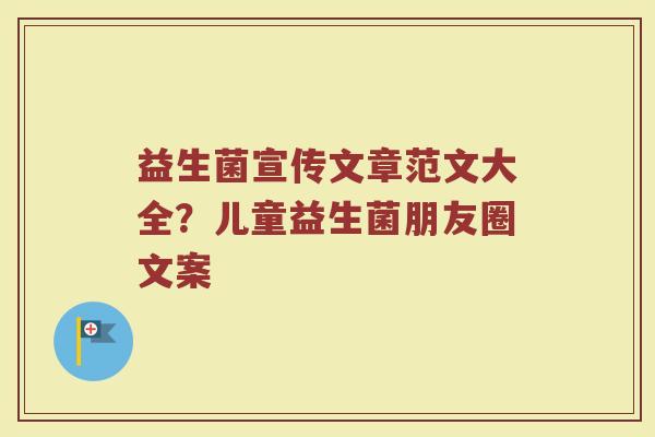 益生菌宣传文章范文大全?儿童益生菌朋友圈文案 益生菌宣传文章范文大全?儿童益生菌朋友圈文案