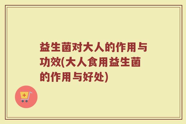 益生菌对大人的作用与功效(大人食用益生菌的作用与好处)