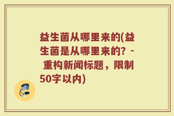 益生菌从哪里来的(益生菌是从哪里来的？- 重构新闻标题，限制50字以内)