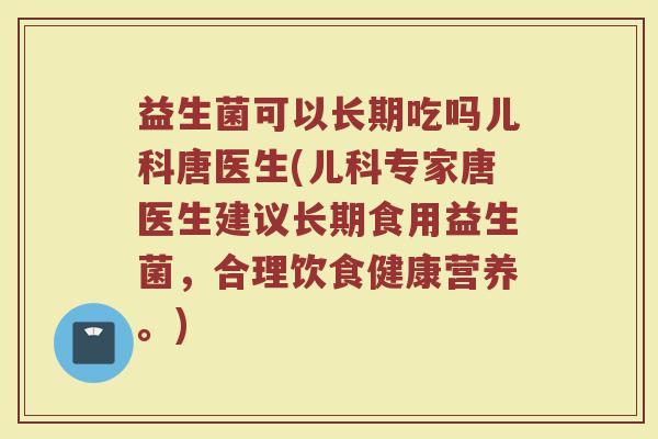 益生菌可以长期吃吗儿科唐医生(儿科专家唐医生建议长期食用益生菌,合理饮食健康营养。) 益生菌可以长期吃吗儿科唐医生(儿科专家唐医生建议长期食用益生菌,合理饮食健康营养。)