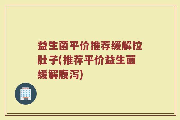 益生菌平价推荐缓解拉肚子(推荐平价益生菌缓解腹泻)