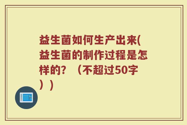 益生菌如何生产出来(益生菌的制作过程是怎样的?(不超过50字)) 益生菌如何生产出来(益生菌的制作过程是怎样的?(不超过50字))