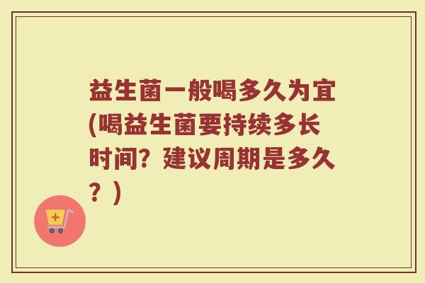益生菌一般喝多久为宜(喝益生菌要持续多长时间？建议周期是多久？)