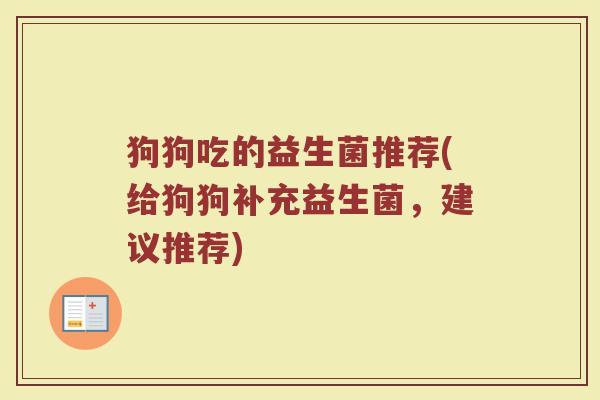 狗狗吃的益生菌推荐(给狗狗补充益生菌,建议推荐) 狗狗吃的益生菌推荐(给狗狗补充益生菌,建议推荐)