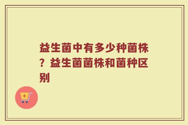 益生菌中有多少种菌株？益生菌菌株和菌种区别