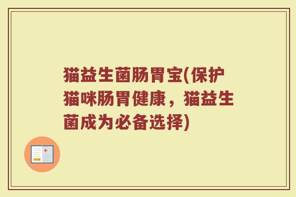猫益生菌肠胃宝(保护猫咪肠胃健康,猫益生菌成为必备选择) 猫益生菌肠胃宝(保护猫咪肠胃健康,猫益生菌成为必备选择)