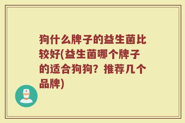 狗什么牌子的益生菌比较好(益生菌哪个牌子的适合狗狗？推荐几个品牌)
