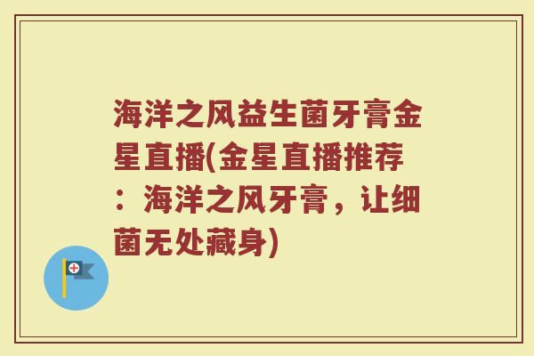 海洋之风益生菌牙膏金星直播(金星直播推荐：海洋之风牙膏，让细菌无处藏身)