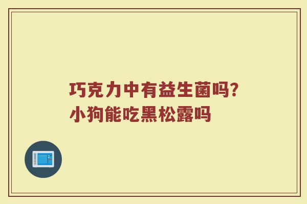 巧克力中有益生菌吗？小狗能吃黑松露吗