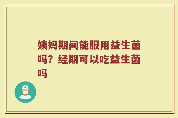 姨妈期间能服用益生菌吗?经期可以吃益生菌吗 姨妈期间能服用益生菌吗?经期可以吃益生菌吗