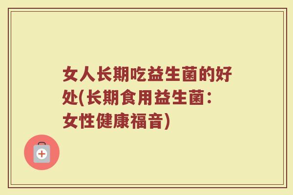 女人长期吃益生菌的好处(长期食用益生菌:女性健康福音) 女人长期吃益生菌的好处(长期食用益生菌:女性健康福音)