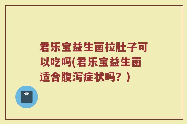 君乐宝益生菌拉肚子可以吃吗(君乐宝益生菌适合腹泻症状吗？)