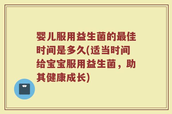 婴儿服用益生菌的佳时间是多久(适当时间给宝宝服用益生菌,助其健康成长) 婴儿服用益生菌的佳时间是多久(适当时间给宝宝服用益生菌,助其健康成长)