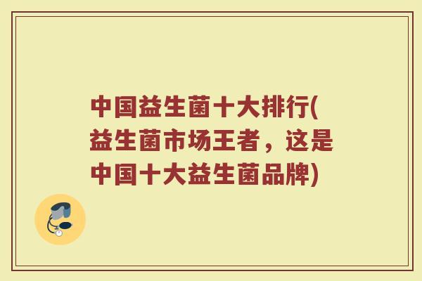 中国益生菌十大排行(益生菌市场王者,这是中国十大益生菌品牌) 中国益生菌十大排行(益生菌市场王者,这是中国十大益生菌品牌)