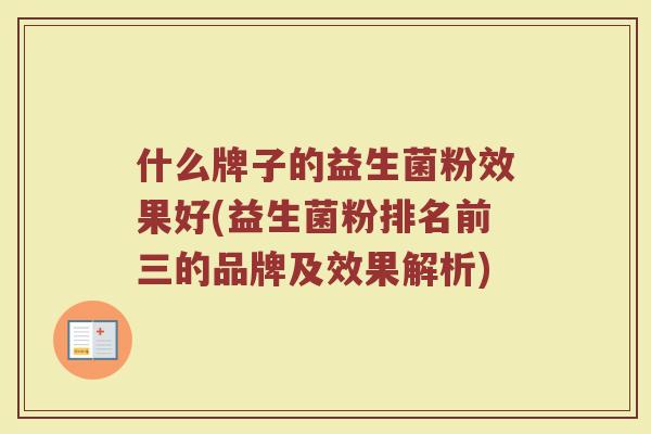 什么牌子的益生菌粉效果好(益生菌粉排名前三的品牌及效果解析) 什么牌子的益生菌粉效果好(益生菌粉排名前三的品牌及效果解析)