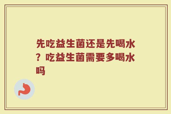 先吃益生菌还是先喝水？吃益生菌需要多喝水吗