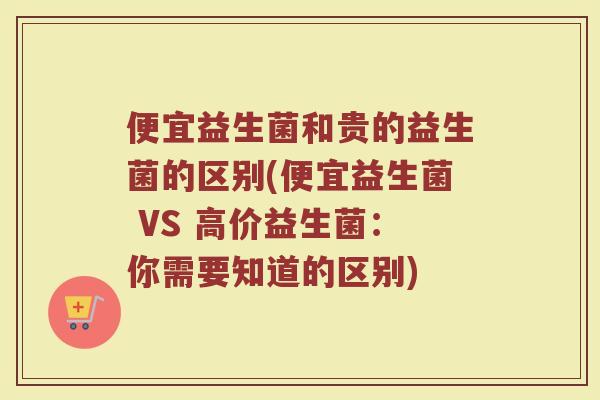 便宜益生菌和贵的益生菌的区别(便宜益生菌 VS 高价益生菌:你需要知道的区别) 便宜益生菌和贵的益生菌的区别(便宜益生菌 VS 高价益生菌:你需要知道的区别)