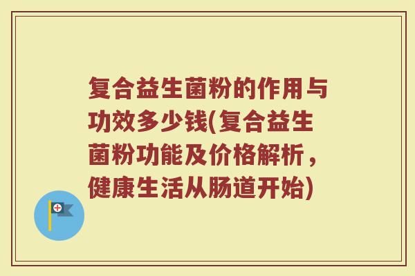 复合益生菌粉的作用与功效多少钱(复合益生菌粉功能及价格解析，健康生活从肠道开始)