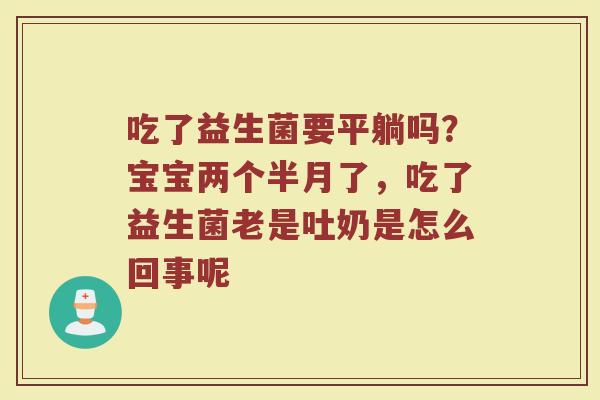 吃了益生菌要平躺吗？宝宝两个半月了，吃了益生菌老是吐奶是怎么回事呢