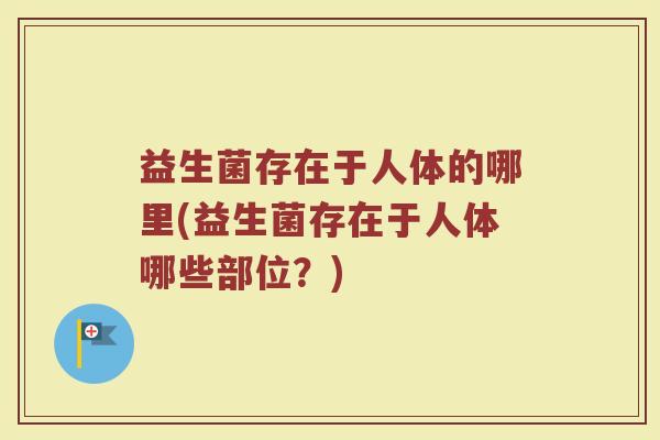 益生菌存在于人体的哪里(益生菌存在于人体哪些部位？)