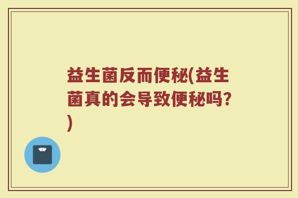 益生菌反而(益生菌真的会导致吗?) 益生菌反而(益生菌真的会导致吗?)
