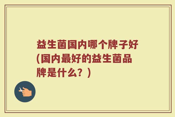 益生菌国内哪个牌子好(国内最好的益生菌品牌是什么？)