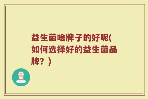 益生菌啥牌子的好呢(如何选择好的益生菌品牌？)
