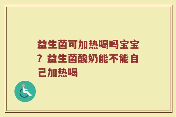 益生菌可加热喝吗宝宝？益生菌酸奶能不能自己加热喝
